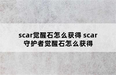 scar觉醒石怎么获得 scar守护者觉醒石怎么获得